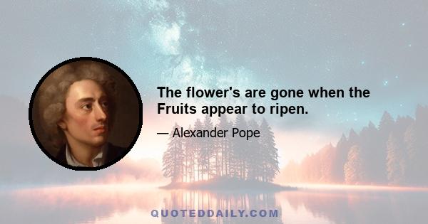 The flower's are gone when the Fruits appear to ripen.