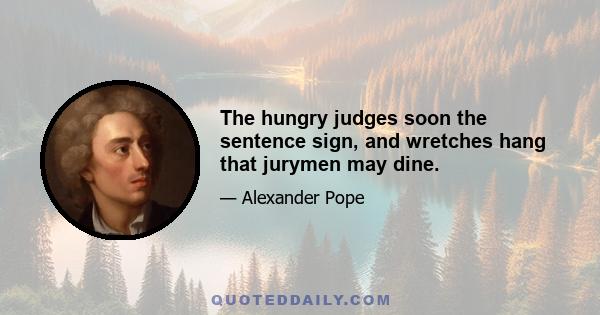 The hungry judges soon the sentence sign, and wretches hang that jurymen may dine.