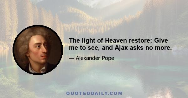 The light of Heaven restore; Give me to see, and Ajax asks no more.