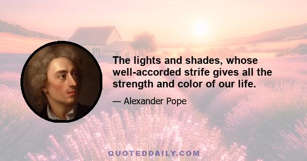 The lights and shades, whose well-accorded strife gives all the strength and color of our life.