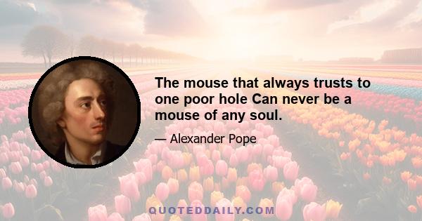 The mouse that always trusts to one poor hole Can never be a mouse of any soul.