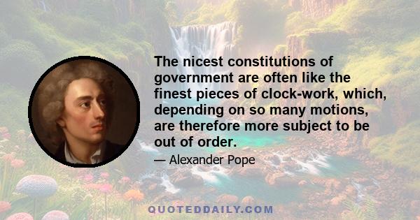 The nicest constitutions of government are often like the finest pieces of clock-work, which, depending on so many motions, are therefore more subject to be out of order.