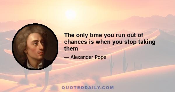 The only time you run out of chances is when you stop taking them