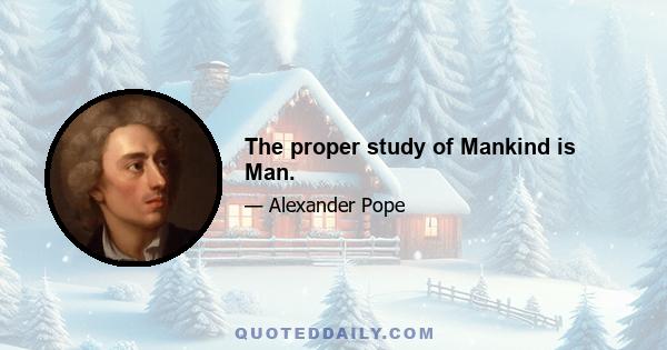 The proper study of Mankind is Man.