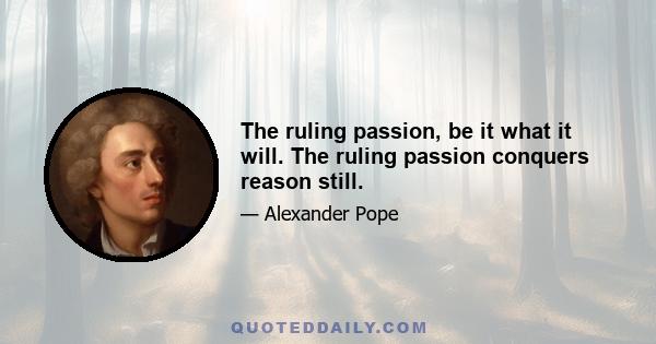 The ruling passion, be it what it will. The ruling passion conquers reason still.