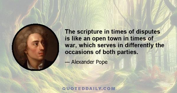 The scripture in times of disputes is like an open town in times of war, which serves in differently the occasions of both parties.