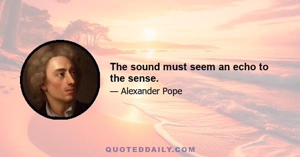 The sound must seem an echo to the sense.