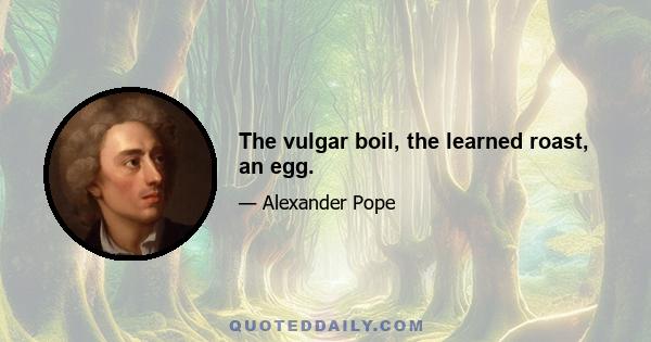 The vulgar boil, the learned roast, an egg.