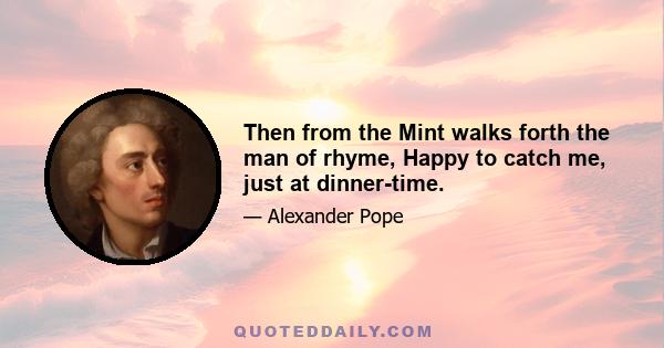 Then from the Mint walks forth the man of rhyme, Happy to catch me, just at dinner-time.