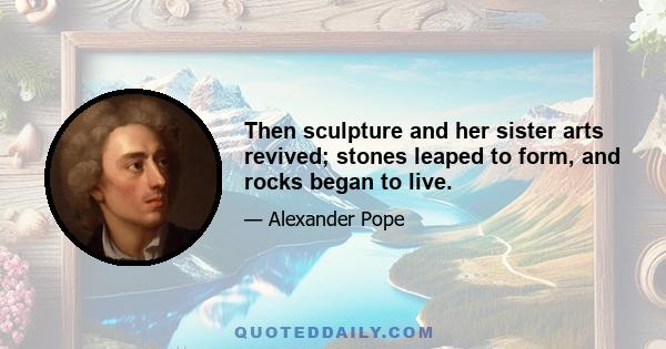 Then sculpture and her sister arts revived; stones leaped to form, and rocks began to live.