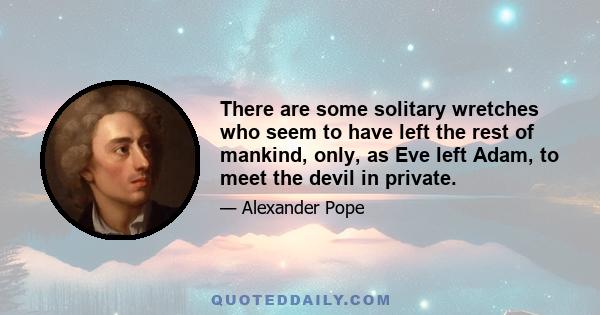 There are some solitary wretches who seem to have left the rest of mankind, only, as Eve left Adam, to meet the devil in private.