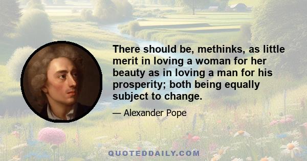 There should be, methinks, as little merit in loving a woman for her beauty as in loving a man for his prosperity; both being equally subject to change.