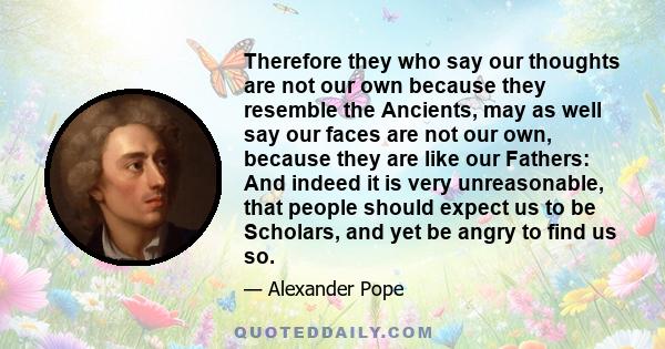 Therefore they who say our thoughts are not our own because they resemble the Ancients, may as well say our faces are not our own, because they are like our Fathers: And indeed it is very unreasonable, that people