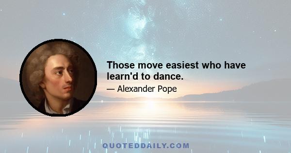 Those move easiest who have learn'd to dance.