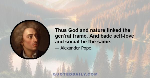 Thus God and nature linked the gen'ral frame, And bade self-love and social be the same.