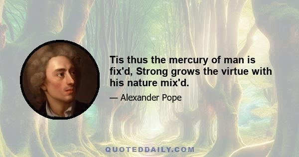 Tis thus the mercury of man is fix'd, Strong grows the virtue with his nature mix'd.