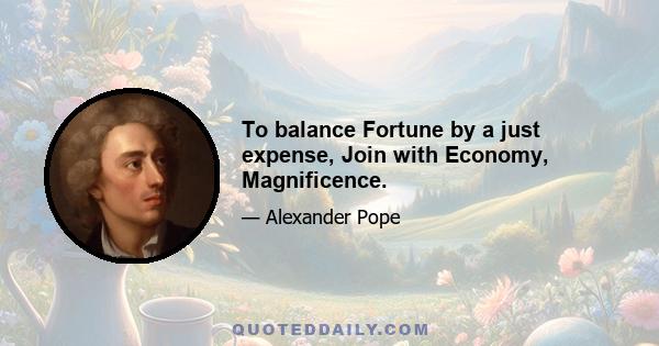 To balance Fortune by a just expense, Join with Economy, Magnificence.