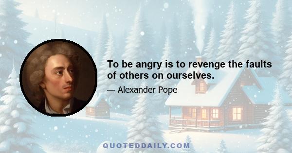 To be angry is to revenge the faults of others on ourselves.