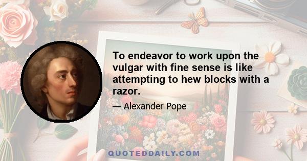 To endeavor to work upon the vulgar with fine sense is like attempting to hew blocks with a razor.