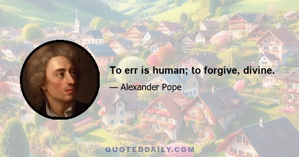 To err is human; to forgive, divine.