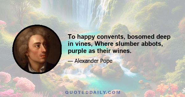 To happy convents, bosomed deep in vines, Where slumber abbots, purple as their wines.