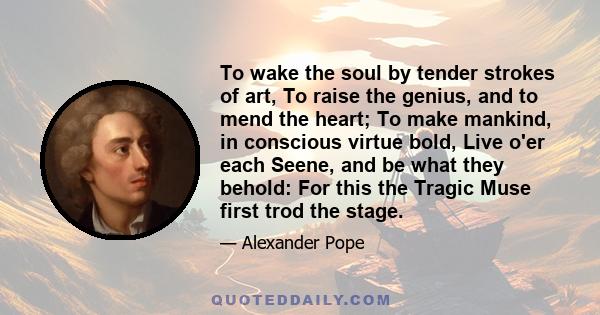 To wake the soul by tender strokes of art, To raise the genius, and to mend the heart; To make mankind, in conscious virtue bold, Live o'er each Seene, and be what they behold: For this the Tragic Muse first trod the