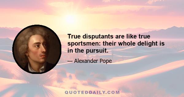 True disputants are like true sportsmen: their whole delight is in the pursuit.