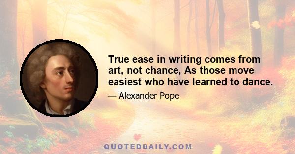 True ease in writing comes from art, not chance, As those move easiest who have learned to dance.