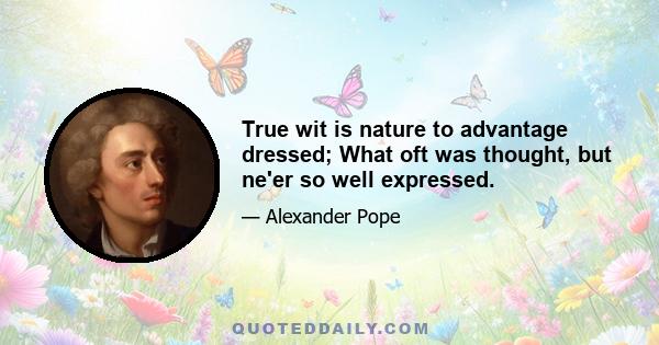 True wit is nature to advantage dressed; What oft was thought, but ne'er so well expressed.