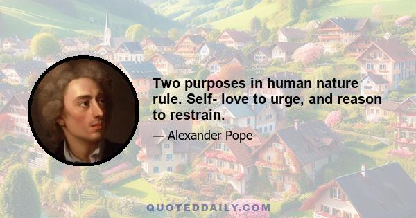 Two purposes in human nature rule. Self- love to urge, and reason to restrain.