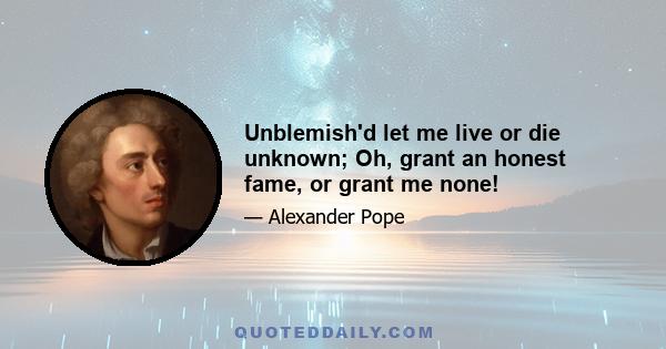 Unblemish'd let me live or die unknown; Oh, grant an honest fame, or grant me none!