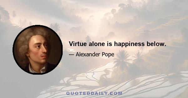 Virtue alone is happiness below.