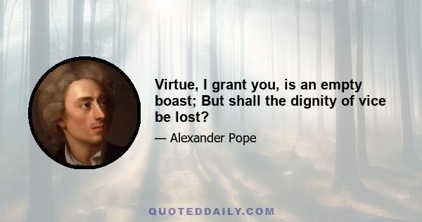 Virtue, I grant you, is an empty boast; But shall the dignity of vice be lost?