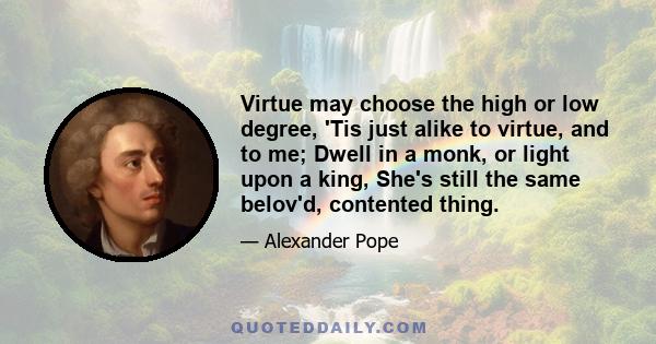 Virtue may choose the high or low degree, 'Tis just alike to virtue, and to me; Dwell in a monk, or light upon a king, She's still the same belov'd, contented thing.