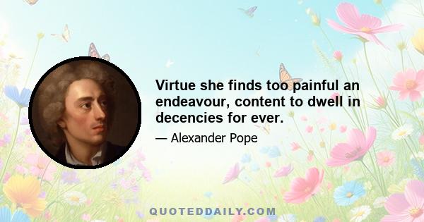 Virtue she finds too painful an endeavour, content to dwell in decencies for ever.