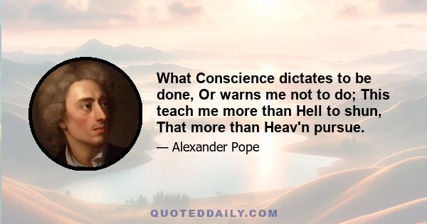 What Conscience dictates to be done, Or warns me not to do; This teach me more than Hell to shun, That more than Heav'n pursue.