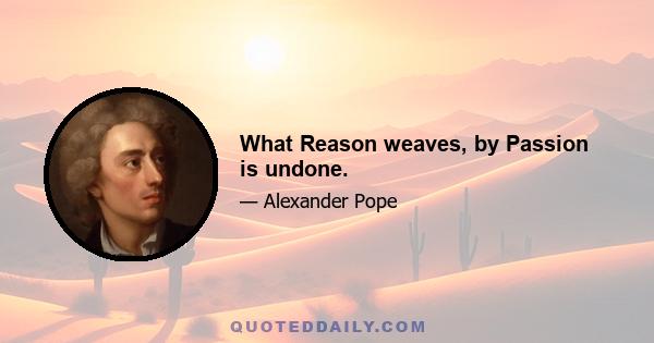 What Reason weaves, by Passion is undone.