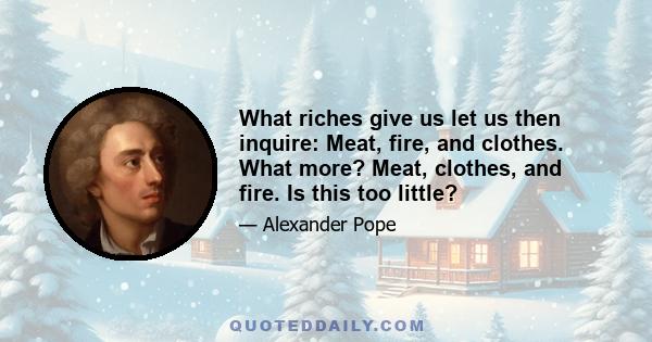 What riches give us let us then inquire: Meat, fire, and clothes. What more? Meat, clothes, and fire. Is this too little?