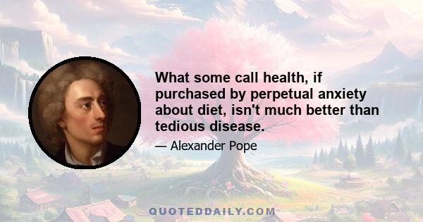 What some call health, if purchased by perpetual anxiety about diet, isn't much better than tedious disease.