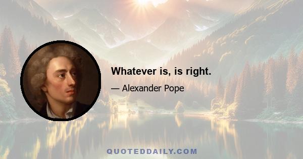 Whatever is, is right.