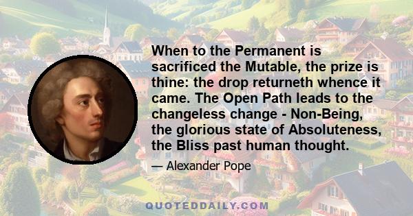 When to the Permanent is sacrificed the Mutable, the prize is thine: the drop returneth whence it came. The Open Path leads to the changeless change - Non-Being, the glorious state of Absoluteness, the Bliss past human