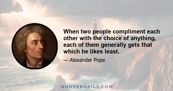 When two people compliment each other with the choice of anything, each of them generally gets that which he likes least.