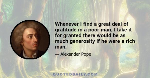 Whenever I find a great deal of gratitude in a poor man, I take it for granted there would be as much generosity if he were a rich man.