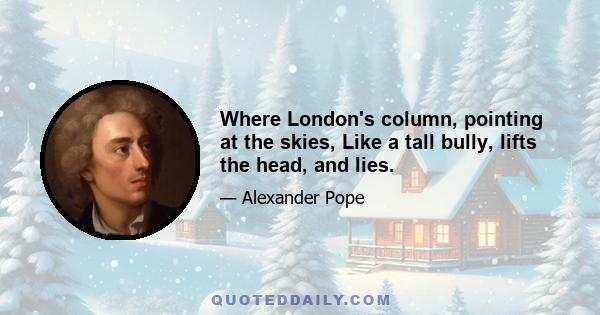 Where London's column, pointing at the skies, Like a tall bully, lifts the head, and lies.