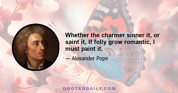 Whether the charmer sinner it, or saint it, If folly grow romantic, I must paint it.