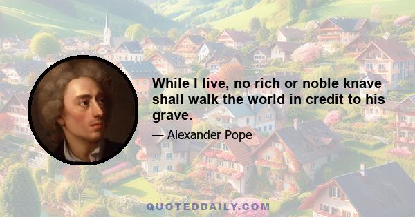 While I live, no rich or noble knave shall walk the world in credit to his grave.