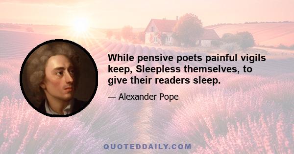 While pensive poets painful vigils keep, Sleepless themselves, to give their readers sleep.