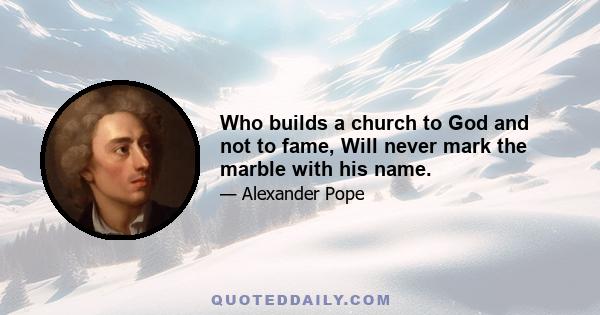 Who builds a church to God and not to fame, Will never mark the marble with his name.