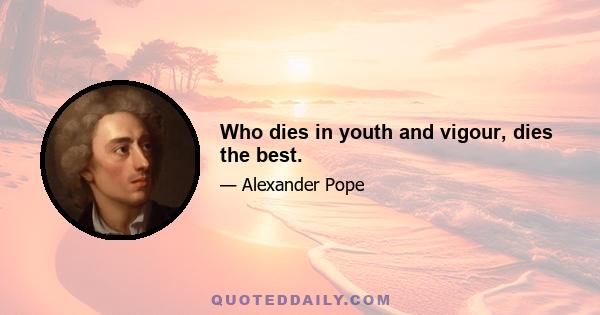 Who dies in youth and vigour, dies the best.