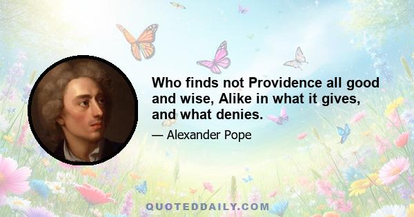 Who finds not Providence all good and wise, Alike in what it gives, and what denies.